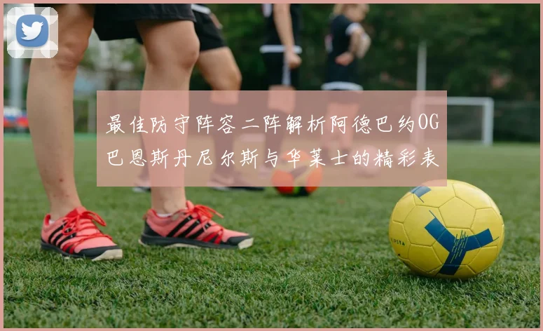 最佳防守阵容二阵解析阿德巴约OG巴恩斯丹尼尔斯与华莱士的精彩表现