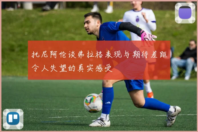 托尼阿伦谈弗拉格表现与期待差距令人失望的真实感受