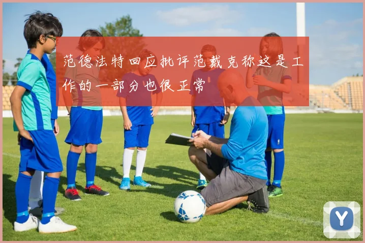 范德法特回应批评范戴克称这是工作的一部分也很正常