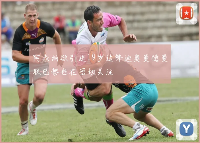阿森纳欲引进19岁边锋迪奥曼德曼联巴黎也在密切关注