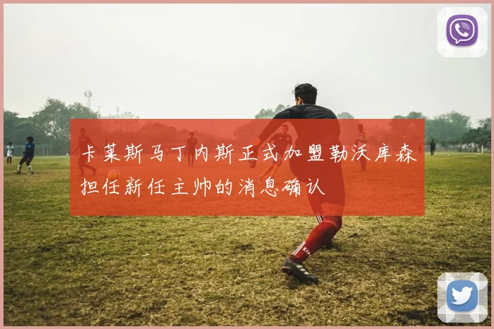 卡莱斯马丁内斯正式加盟勒沃库森担任新任主帅的消息确认