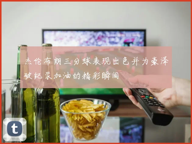 杰伦布朗三分球表现出色并为豪泽破纪录加油的精彩瞬间