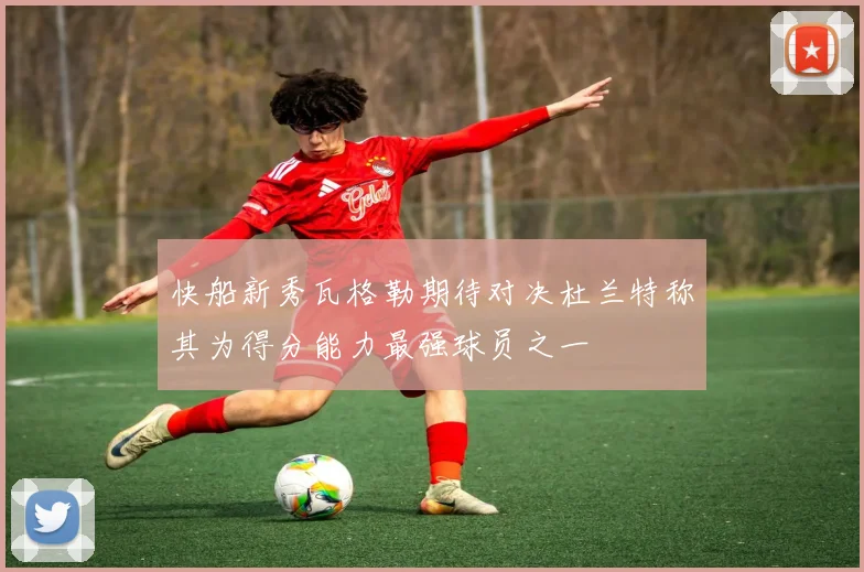 快船新秀瓦格勒期待对决杜兰特称其为得分能力最强球员之一