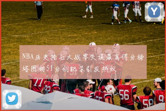 NBA历史抢七大战零失误最高得分榜塔图姆51分创纪录引发热议