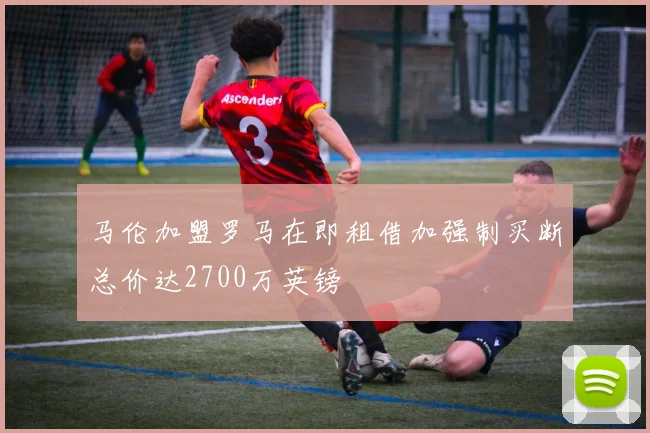 马伦加盟罗马在即租借加强制买断总价达2700万英镑