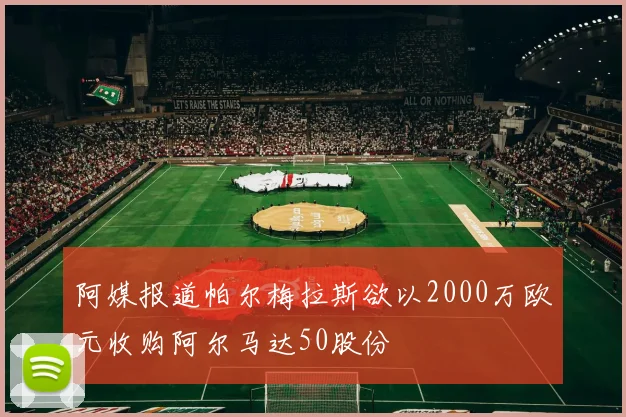 阿媒报道帕尔梅拉斯欲以2000万欧元收购阿尔马达50股份