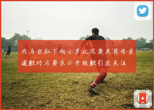 内马尔私下向小罗比尼奥及其母亲道歉对方要求公开致歉引发关注