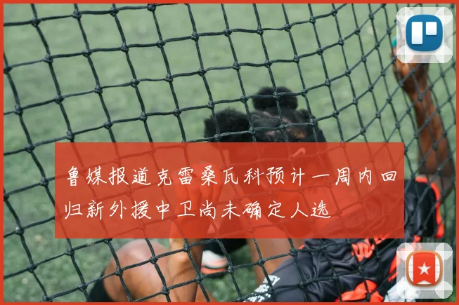鲁媒报道克雷桑瓦科预计一周内回归新外援中卫尚未确定人选