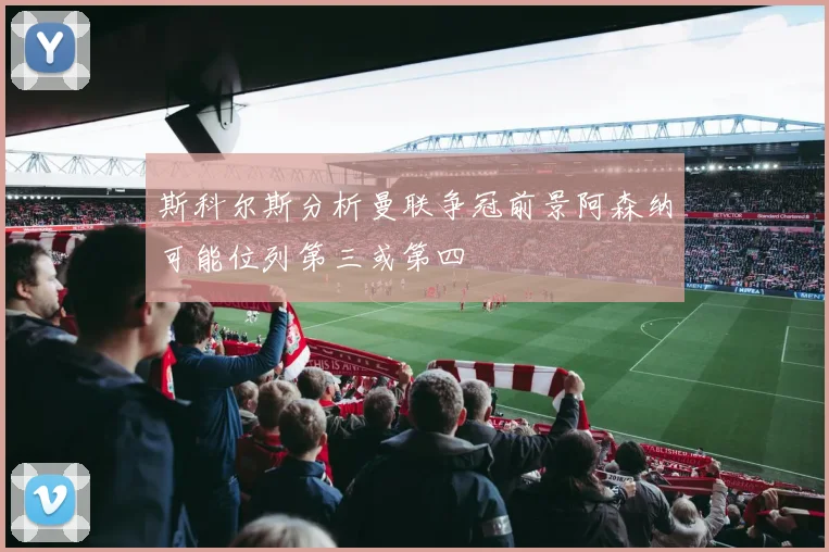 斯科尔斯分析曼联争冠前景阿森纳可能位列第三或第四