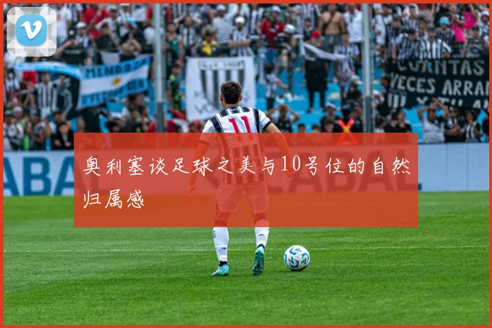 奥利塞谈足球之美与10号位的自然归属感