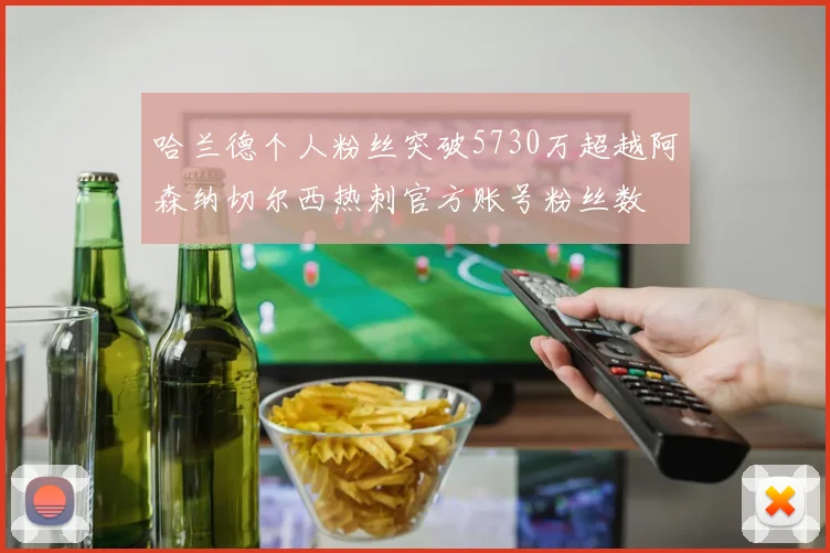 哈兰德个人粉丝突破5730万超越阿森纳切尔西热刺官方账号粉丝数