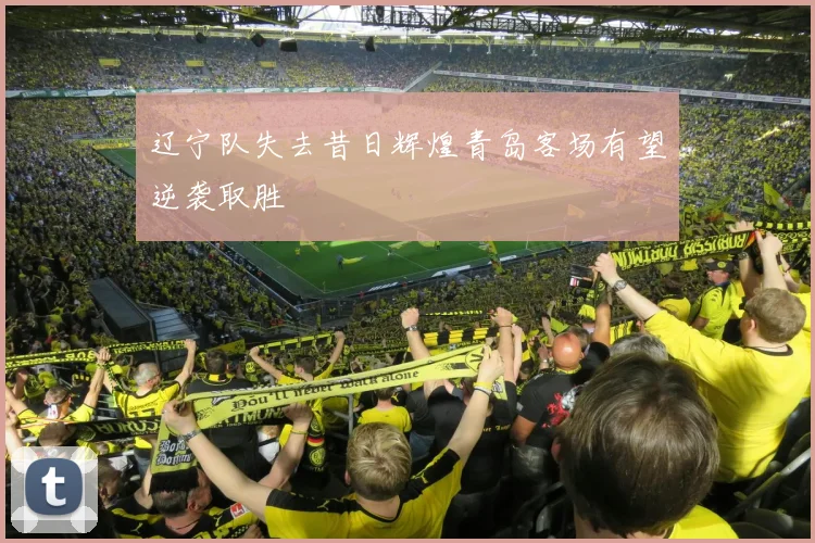辽宁队失去昔日辉煌青岛客场有望逆袭取胜