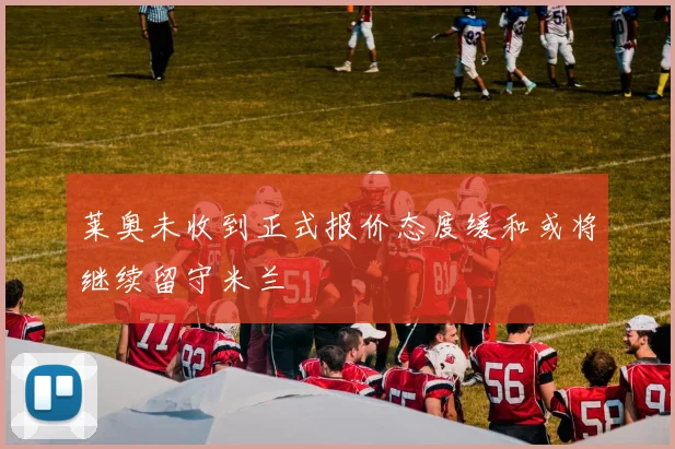 莱奥未收到正式报价态度缓和或将继续留守米兰