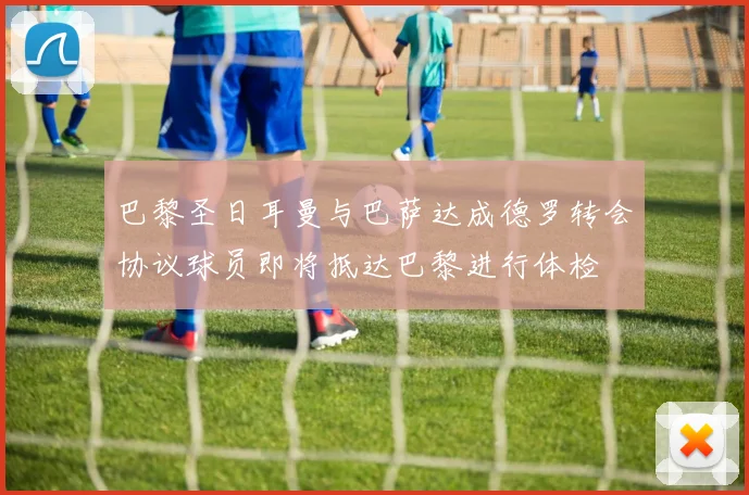 巴黎圣日耳曼与巴萨达成德罗转会协议球员即将抵达巴黎进行体检