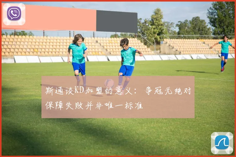 斯通谈KD加盟的意义：争冠无绝对保障失败并非唯一标准