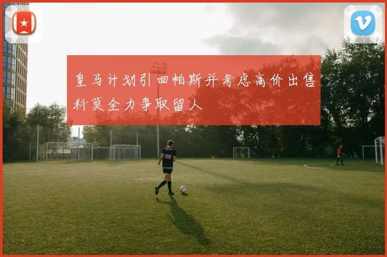 皇马计划引回帕斯并考虑高价出售科莫全力争取留人