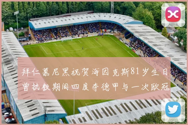 拜仁慕尼黑祝贺海因克斯81岁生日曾执教期间四度夺德甲与一次欧冠荣耀