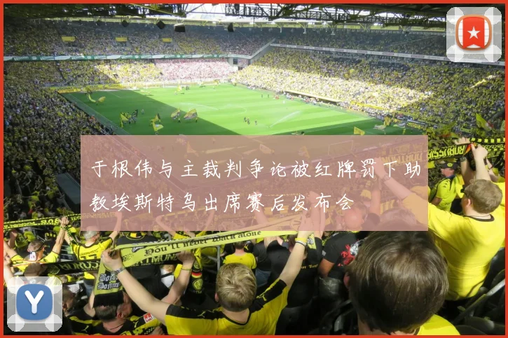 于根伟与主裁判争论被红牌罚下助教埃斯特乌出席赛后发布会