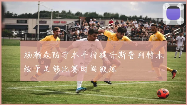 杨瀚森防守水平待提升斯普利特未给予足够比赛时间锻炼