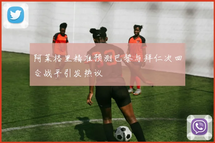 阿莱格里精准预测巴黎与拜仁次回合战平引发热议