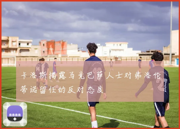 卡洛斯揭露马竞巴萨人士对弗洛伦蒂诺留任的反对态度