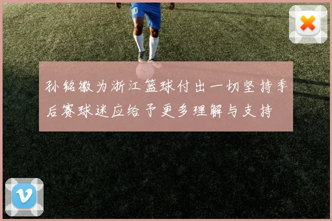 孙铭徽为浙江篮球付出一切坚持季后赛球迷应给予更多理解与支持