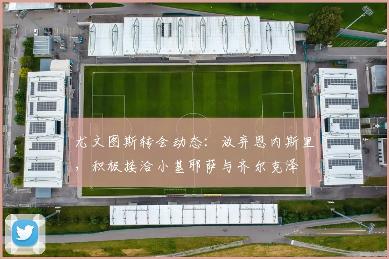 尤文图斯转会动态：放弃恩内斯里，积极接洽小基耶萨与齐尔克泽