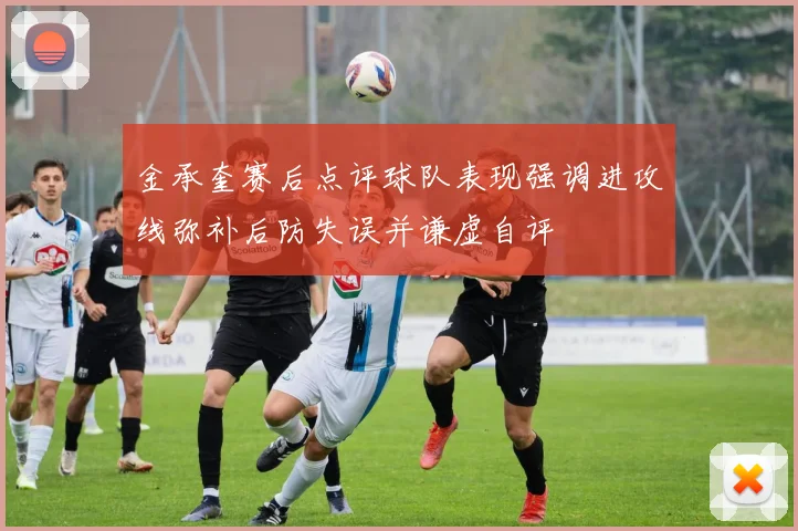 金承奎赛后点评球队表现强调进攻线弥补后防失误并谦虚自评