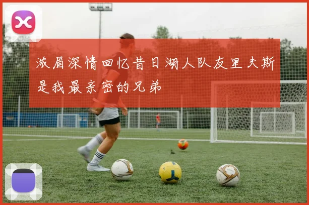浓眉深情回忆昔日湖人队友里夫斯是我最亲密的兄弟