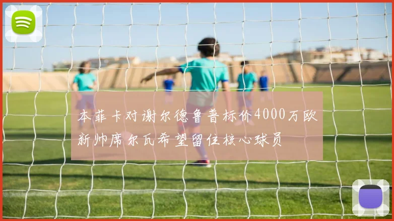 本菲卡对谢尔德鲁普标价4000万欧新帅席尔瓦希望留住核心球员