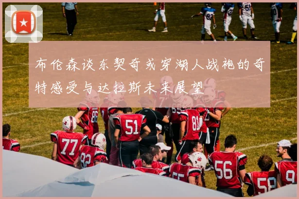 布伦森谈东契奇或穿湖人战袍的奇特感受与达拉斯未来展望