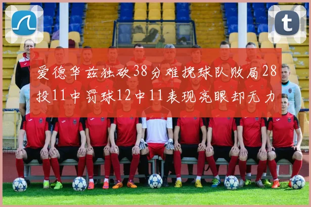 爱德华兹独砍38分难挽球队败局28投11中罚球12中11表现亮眼却无力回天