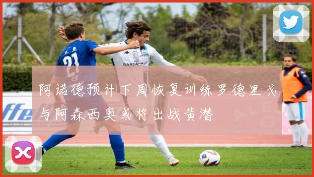 阿诺德预计下周恢复训练罗德里戈与阿森西奥或将出战黄潜