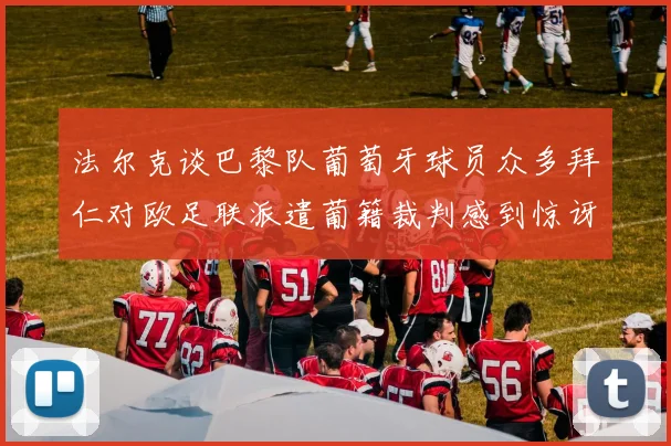 法尔克谈巴黎队葡萄牙球员众多拜仁对欧足联派遣葡籍裁判感到惊讶